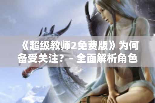 《超级教师2免费版》为何备受关注？- 全面解析角色设定和剧情走向