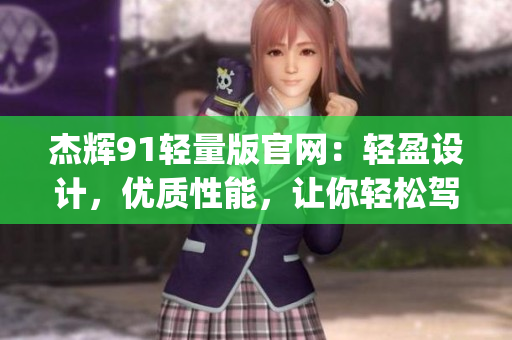 杰辉91轻量版官网：轻盈设计，优质性能，让你轻松驾驭(1)