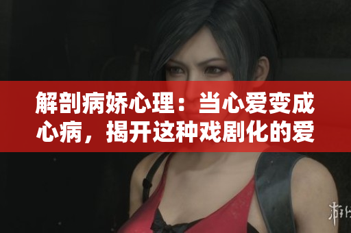 解剖病娇心理：当心爱变成心病，揭开这种戏剧化的爱情现象