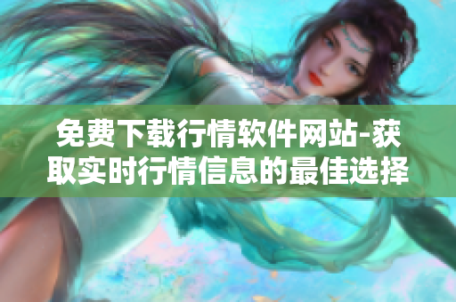 免费下载行情软件网站-获取实时行情信息的最佳选择