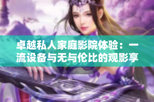 卓越私人家庭影院体验：一流设备与无与伦比的观影享受