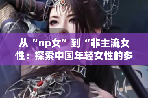 从“np女”到“非主流女性：探索中国年轻女性的多样化生活方式”