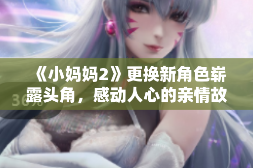 《小妈妈2》更换新角色崭露头角，感动人心的亲情故事继续热播