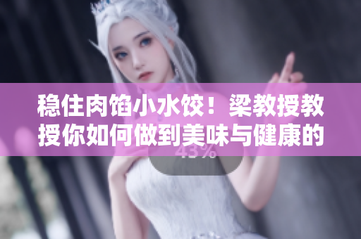 稳住肉馅小水饺！梁教授教授你如何做到美味与健康的完美平衡