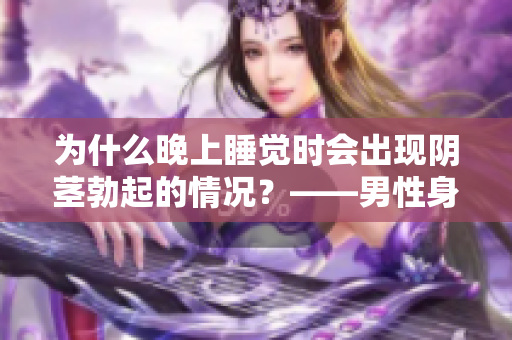 为什么晚上睡觉时会出现阴茎勃起的情况？——男性身体的自然反应。