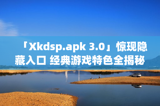 「Xkdsp.apk 3.0」惊现隐藏入口 经典游戏特色全揭秘(1)