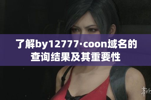 了解by12777·coon域名的查询结果及其重要性