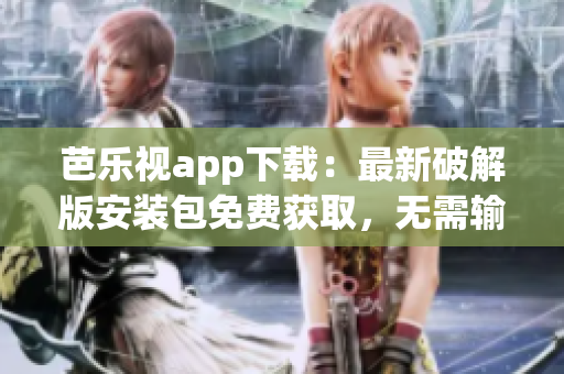 芭乐视app下载：最新破解版安装包免费获取，无需输入网址(1)
