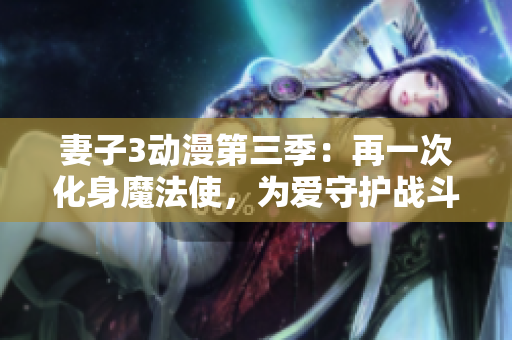 妻子3动漫第三季：再一次化身魔法使，为爱守护战斗！