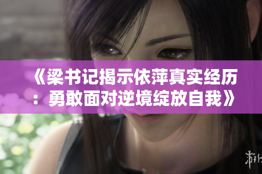 《梁书记揭示依萍真实经历：勇敢面对逆境绽放自我》