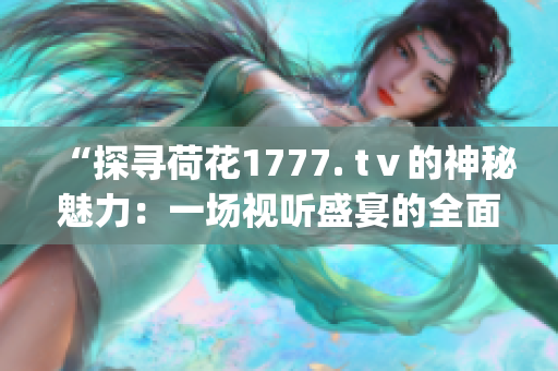 “探寻荷花1777. tⅴ的神秘魅力：一场视听盛宴的全面解析”(1)