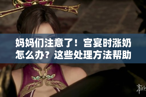 妈妈们注意了！宫宴时涨奶怎么办？这些处理方法帮助你轻松应对
