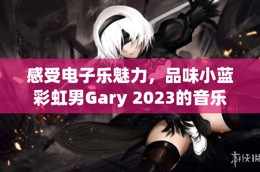 感受电子乐魅力，品味小蓝彩虹男Gary 2023的音乐之旅