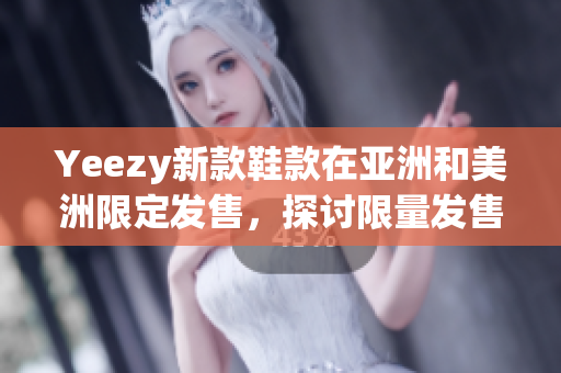 Yeezy新款鞋款在亚洲和美洲限定发售，探讨限量发售的独特魅力