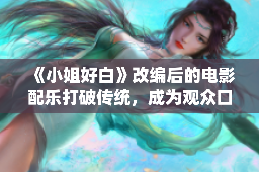 《小姐好白》改编后的电影配乐打破传统，成为观众口碑之选