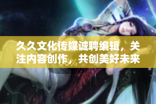 久久文化传媒诚聘编辑，关注内容创作，共创美好未来！