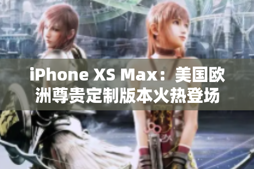 iPhone XS Max：美国欧洲尊贵定制版本火热登场