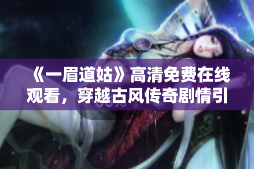 《一眉道姑》高清免费在线观看，穿越古风传奇剧情引爆暑期视觉盛宴