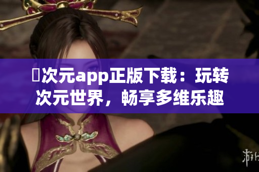 囧次元app正版下载：玩转次元世界，畅享多维乐趣