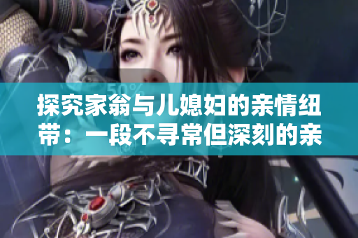 探究家翁与儿媳妇的亲情纽带：一段不寻常但深刻的亲属关系
