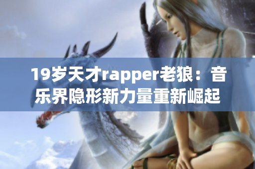 19岁天才rapper老狼：音乐界隐形新力量重新崛起
