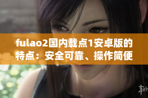 fulao2国内载点1安卓版的特点：安全可靠、操作简便、功能丰富。(1)