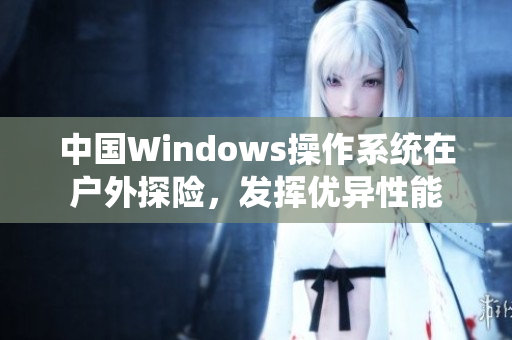 中国Windows操作系统在户外探险，发挥优异性能
