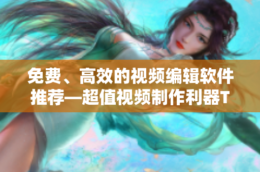免费、高效的视频编辑软件推荐—超值视频制作利器TOP5
