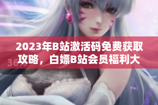 2023年B站激活码免费获取攻略，白嫖B站会员福利大揭秘！