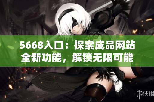 5668入口：探索成品网站全新功能，解锁无限可能