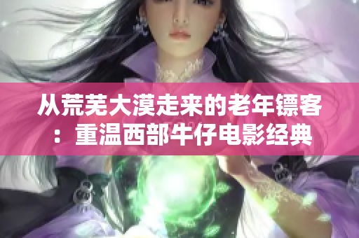从荒芜大漠走来的老年镖客：重温西部牛仔电影经典