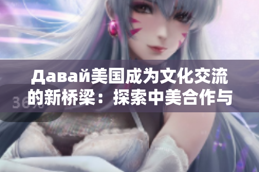 Давай美国成为文化交流的新桥梁：探索中美合作与挑战