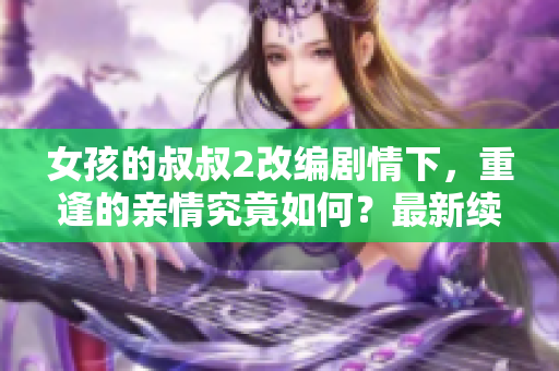 女孩的叔叔2改编剧情下，重逢的亲情究竟如何？最新续集故事揭晓！