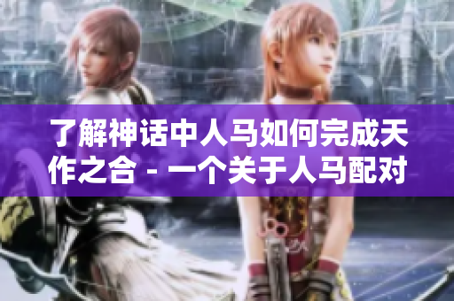 了解神话中人马如何完成天作之合 - 一个关于人马配对的视频