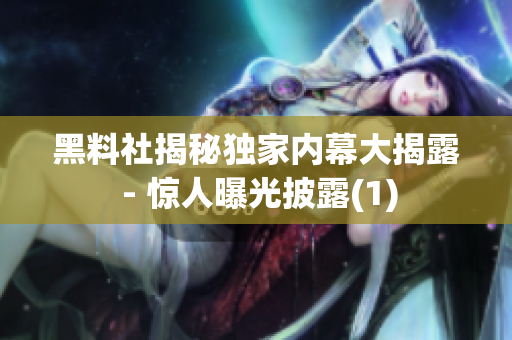 黑料社揭秘独家内幕大揭露 - 惊人曝光披露(1)