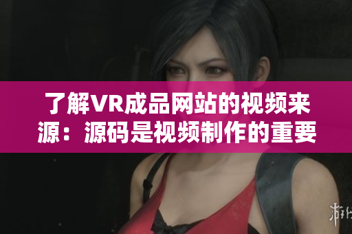 了解VR成品网站的视频来源：源码是视频制作的重要组成部分