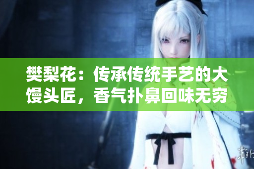 樊梨花：传承传统手艺的大馒头匠，香气扑鼻回味无穷