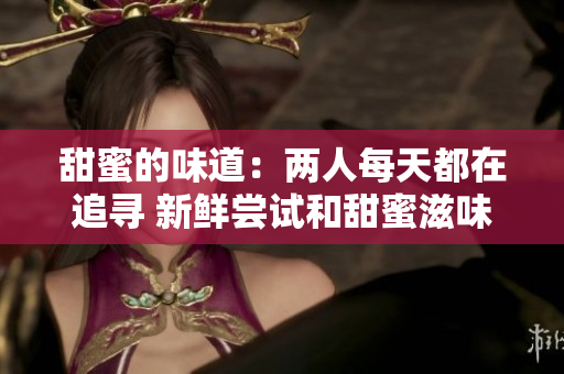 甜蜜的味道：两人每天都在追寻 新鲜尝试和甜蜜滋味：日复一日