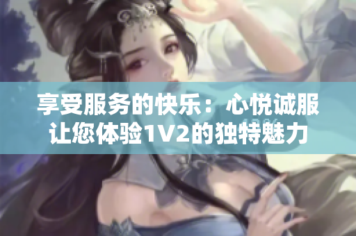 享受服务的快乐：心悦诚服让您体验1V2的独特魅力