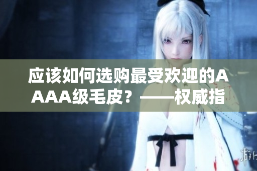 应该如何选购最受欢迎的AAAA级毛皮？——权威指南！