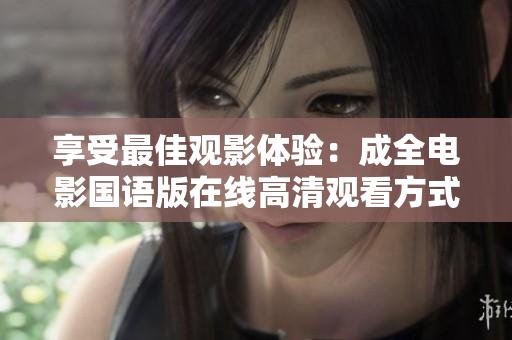 享受最佳观影体验：成全电影国语版在线高清观看方式大揭秘