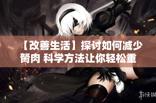 【改善生活】探讨如何减少胬肉 科学方法让你轻松重获自信！
