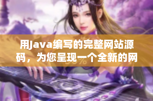 用Java编写的完整网站源码，为您呈现一个全新的网上世界