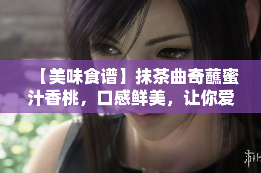 【美味食谱】抹茶曲奇蘸蜜汁香桃，口感鲜美，让你爱不释手！