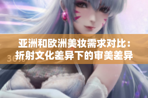 亚洲和欧洲美妆需求对比：折射文化差异下的审美差异
