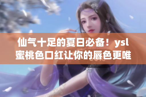 仙气十足的夏日必备！ysl蜜桃色口红让你的唇色更唯美