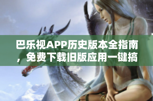 巴乐视APP历史版本全指南，免费下载旧版应用一键搞定