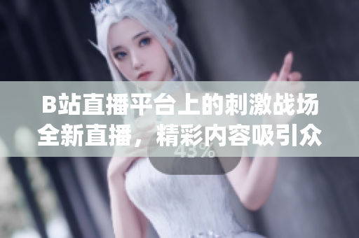 B站直播平台上的刺激战场全新直播，精彩内容吸引众多玩家观看(1)