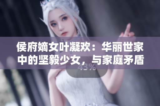 侯府嫡女叶凝欢：华丽世家中的坚毅少女，与家庭矛盾与父亲的故事