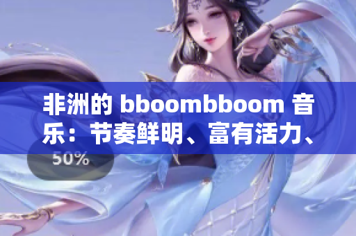 非洲的 bboombboom 音乐：节奏鲜明、富有活力、流传世界